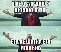 я не осуждаю я люблю юлю ета не шутка ета реальна