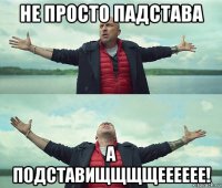 не просто падстава а подставищщщщееееее!