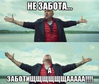 не забота... а заботищщщщщщааааа!!!!