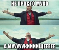 не просто муко а мууууукиииищеееее