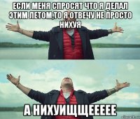 если меня спросят что я делал этим летом,то я отвечу не просто нихуя а нихуищщеееее