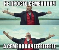 не просто семенович а семеновичееееееееее