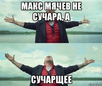 макс мячев не сучара, а сучарщее