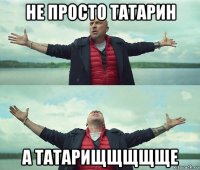 не просто татарин а татарищщщщще