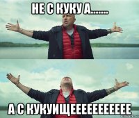 не с куку а....... а с кукуищеееееееееее