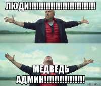 люди!!!!!!!!!!!!!!!!!!!!!!!!!!!! медведь админ!!!!!!!!!!!!!!!!