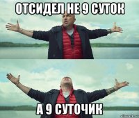 отсидел не 9 суток а 9 суточик