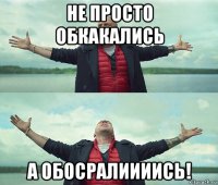 не просто обкакались а обосралиииись!