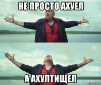 не просто ахуел а ахултищел