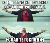 когда отпустили с уроков а сдал контрольку на 2. †слав те господи†