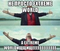 не просто extreme world а extreme worldищщищеееееееееееее