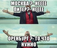 москва ?- нееее питер?- нееее оренбург ?- то,что нужно