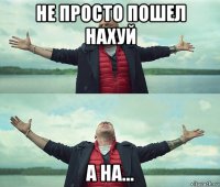 не просто пошел нахуй а на...