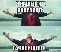 я нашел где покрасить тачилищееее...