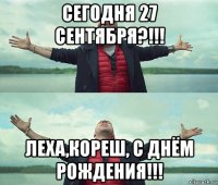 сегодня 27 сентября?!!! леха,кореш, с днём рождения!!!