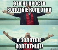 это не просто золотые колготки а золотые колготище!