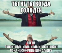 ты не ты когда голоден ты, не тыыыыыыыыыыыыыыыыыыы пока не сожрёшь шоколадку