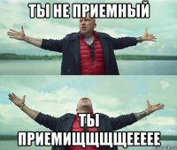 ты не приемный ты приемищщщщеееее