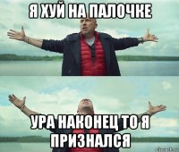 я хуй на палочке ура наконец то я признался