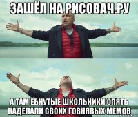 зашёл на рисовач.ру а там ёбнутые школьники опять наделали своих говнявых мемов