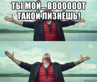 ты мой... воооооот такой лизнёшь! 