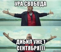 ура свобода дибил уже 1 сентября)))