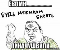 ёблмн..................... пикачушвили