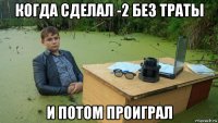 когда сделал -2 без траты и потом проиграл