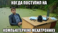 когда поступил на компьютерную мехатронику