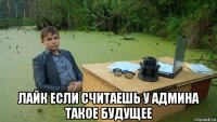  лайк если считаешь у админа такое будущее