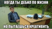 когда ты дебил по жизни но пытаешься креативить