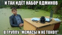 и так идёт набор одминов в группу "мемасы и не токо!!"