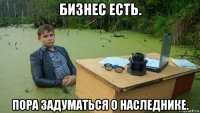 бизнес есть. пора задуматься о наследнике.