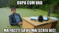 dupa cum vad ma faceti sa nu mai scriu aici