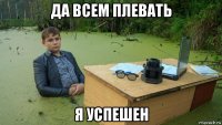 да всем плевать я успешен