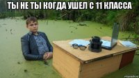 ты не ты когда ушел с 11 класса 