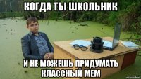 когда ты школьник и не можешь придумать классный мем