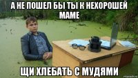 а не пошел бы ты к нехорошей маме щи хлебать с мудями