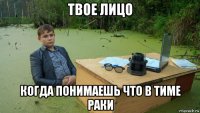 твое лицо когда понимаешь что в тиме раки