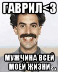 гаврил<3 мужчина всей моей жизни