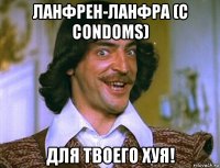 ланфрен-ланфра (с condoms) для твоего хуя!