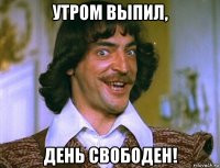 утром выпил, день свободен!