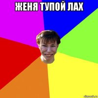 женя тупой лах 