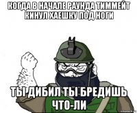 когда в начале раунда тиммейт кинул хаешку под ноги ты дибил ты бредишь что-ли