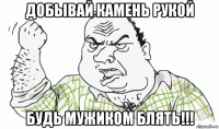 добывай камень рукой будь мужиком блять!!!