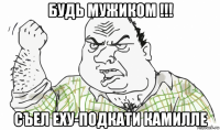 будь мужиком !!! съел еху-подкати камилле