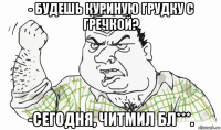 - будешь куриную грудку с гречкой? -сегодня, читмил бл***.