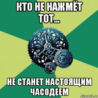 кто не нажмёт тот... не станет настоящим часодеем