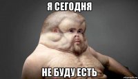 я сегодня не буду есть