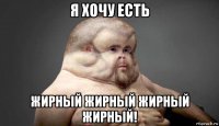 я хочу есть жирный жирный жирный жирный!